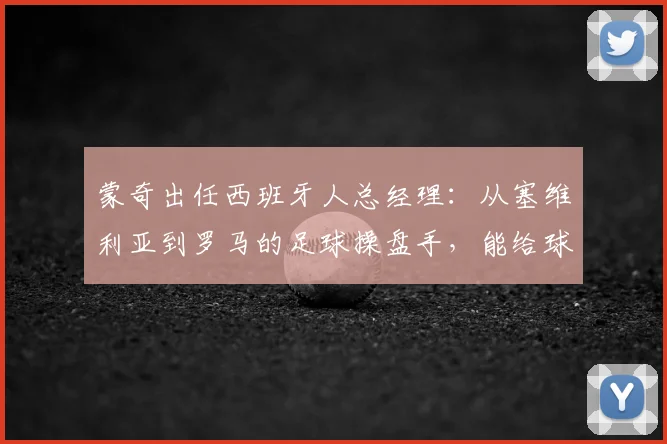 蒙奇出任西班牙人总经理：从塞维利亚到罗马的足球操盘手，能给球队带来什么改变？