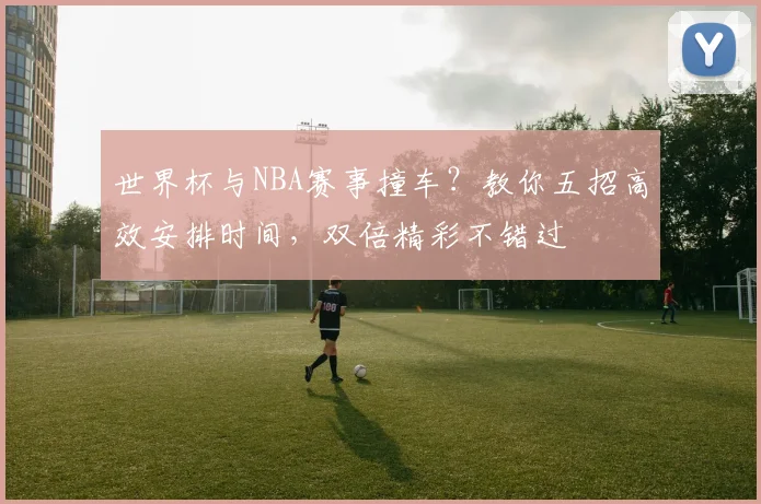 世界杯与NBA赛事撞车？教你五招高效安排时间，双倍精彩不错过