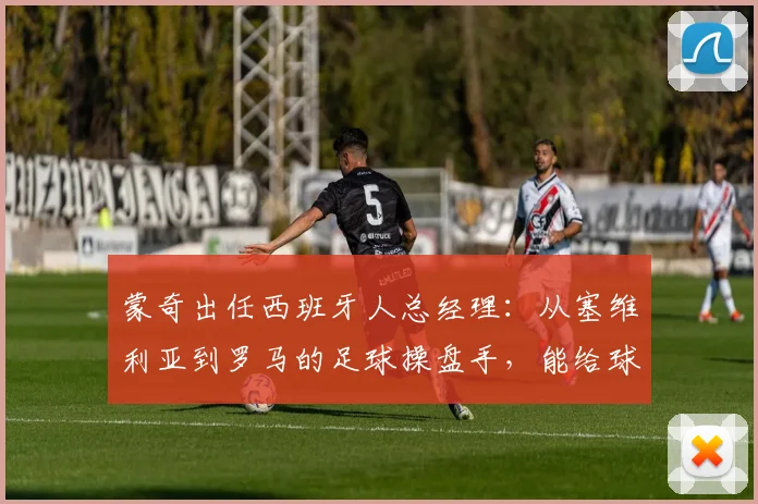 蒙奇出任西班牙人总经理：从塞维利亚到罗马的足球操盘手，能给球队带来什么改变？