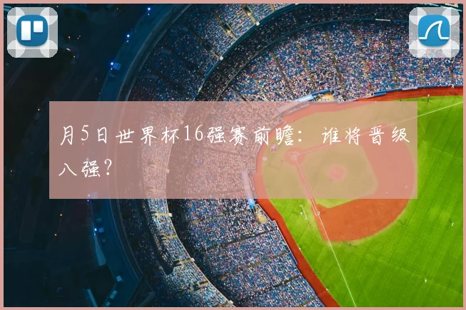 月5日世界杯16强赛前瞻：谁将晋级八强？