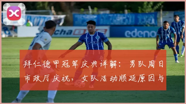 拜仁德甲冠军庆典详解:男队周日市政厅庆祝,女队活动顺延原因与安排