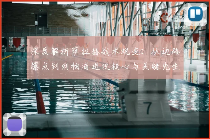 深度解析萨拉赫战术蜕变:从边路爆点到利物浦进攻核心与关键先生的成长之路