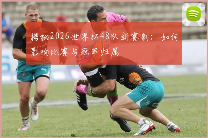 揭秘2026世界杯48队新赛制：如何影响比赛与冠军归属