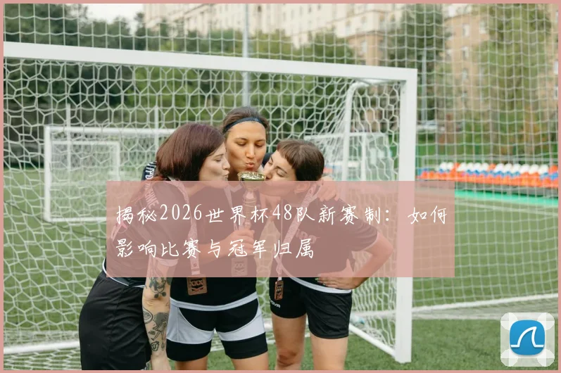 揭秘2026世界杯48队新赛制：如何影响比赛与冠军归属