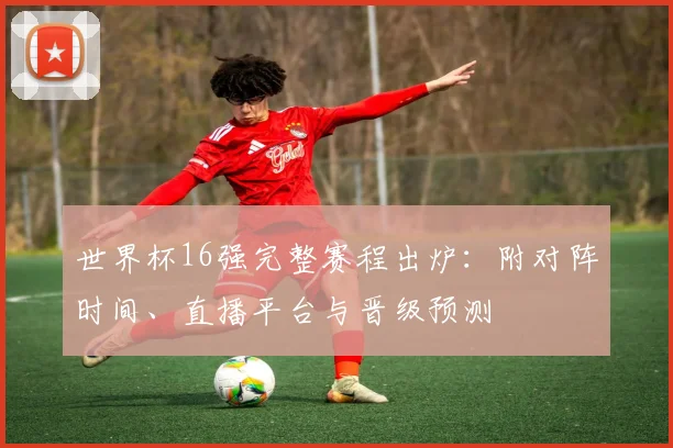 世界杯16强完整赛程出炉：附对阵时间、直播平台与晋级预测