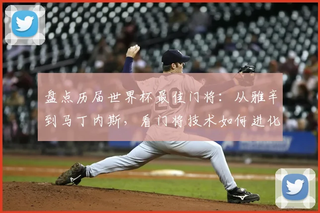 盘点历届世界杯最佳门将:从雅辛到马丁内斯,看门将技术如何进化与变革