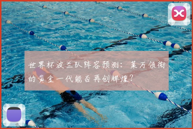 世界杯波兰队阵容预测：莱万领衔的黄金一代能否再创辉煌？