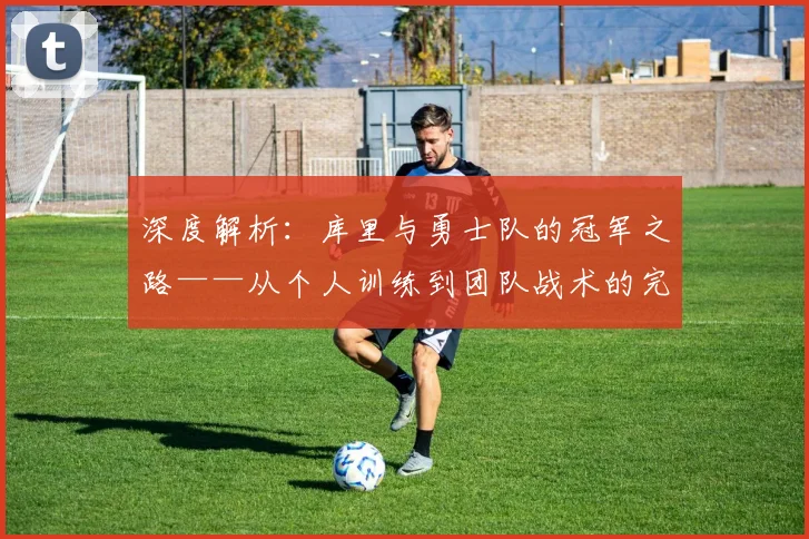 深度解析:库里与勇士队的冠军之路——从个人训练到团队战术的完整拆解