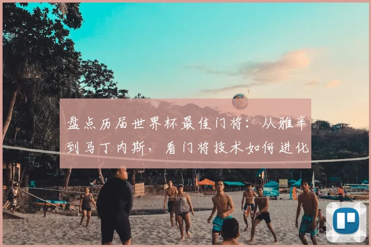 盘点历届世界杯最佳门将:从雅辛到马丁内斯,看门将技术如何进化与变革